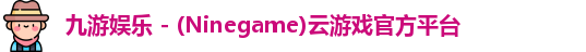 九游娱乐 - (Ninegame)云游戏官方平台